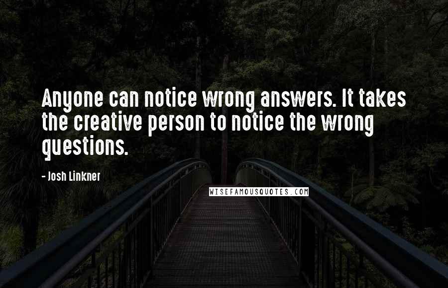 Josh Linkner Quotes: Anyone can notice wrong answers. It takes the creative person to notice the wrong questions.