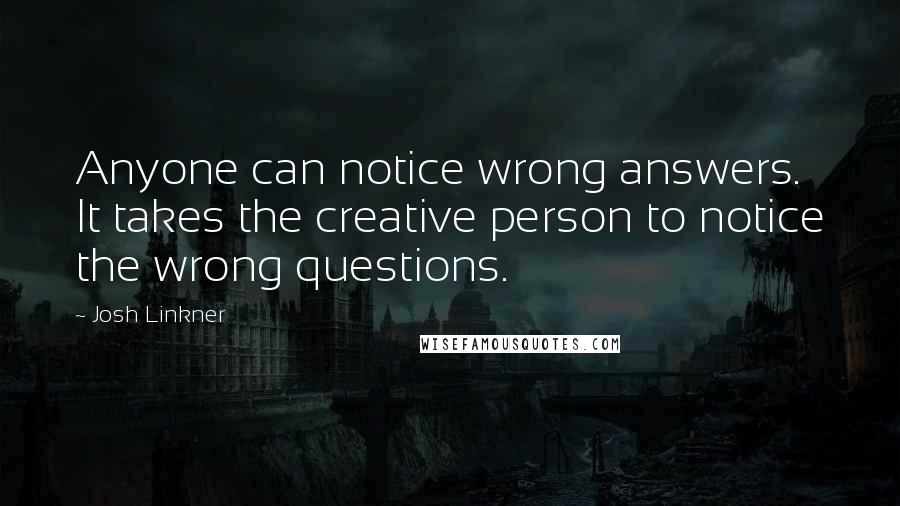 Josh Linkner Quotes: Anyone can notice wrong answers. It takes the creative person to notice the wrong questions.