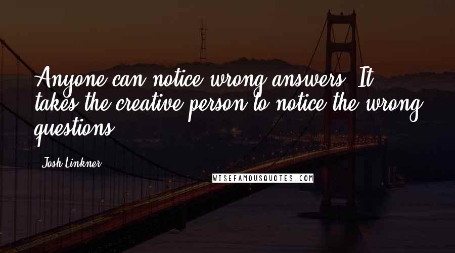 Josh Linkner Quotes: Anyone can notice wrong answers. It takes the creative person to notice the wrong questions.