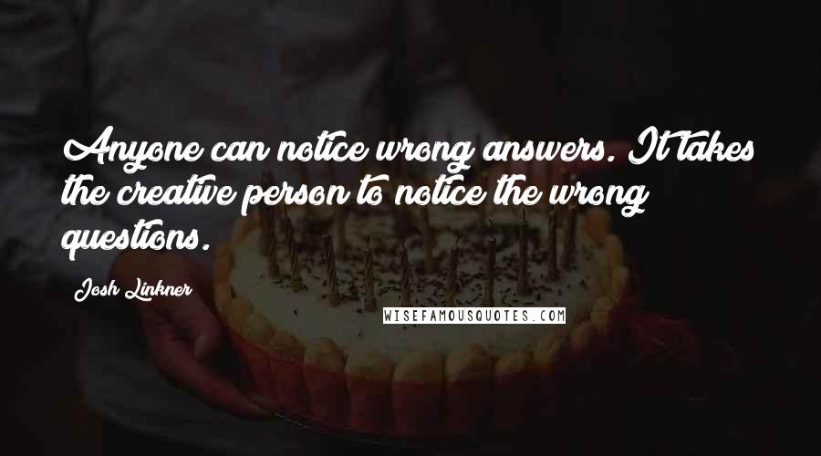 Josh Linkner Quotes: Anyone can notice wrong answers. It takes the creative person to notice the wrong questions.