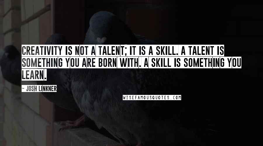 Josh Linkner Quotes: Creativity is not a talent; It is a skill. A talent is something you are born with. A skill is something you learn.