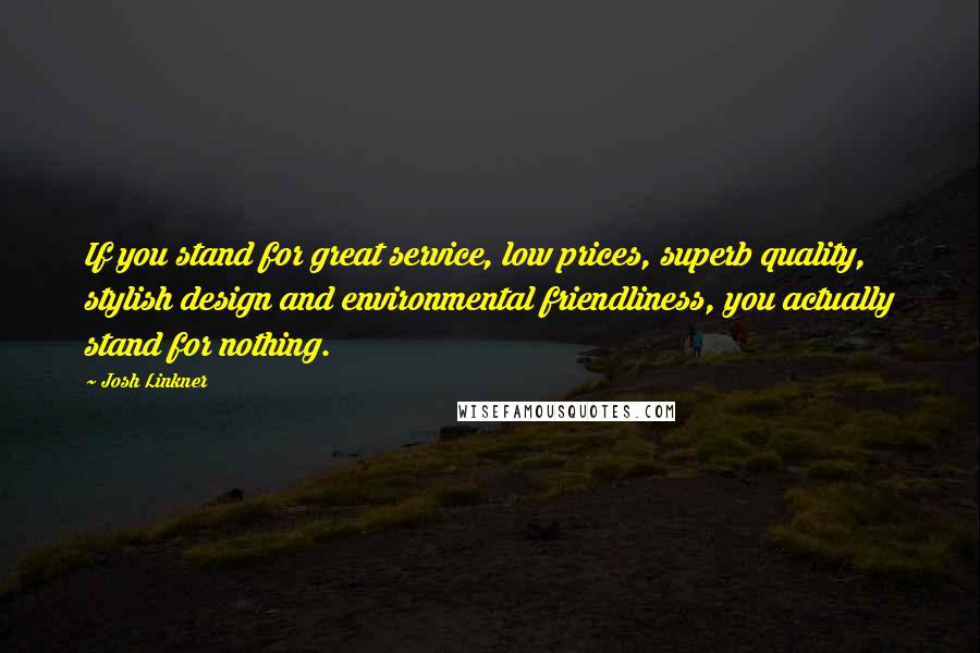 Josh Linkner Quotes: If you stand for great service, low prices, superb quality, stylish design and environmental friendliness, you actually stand for nothing.