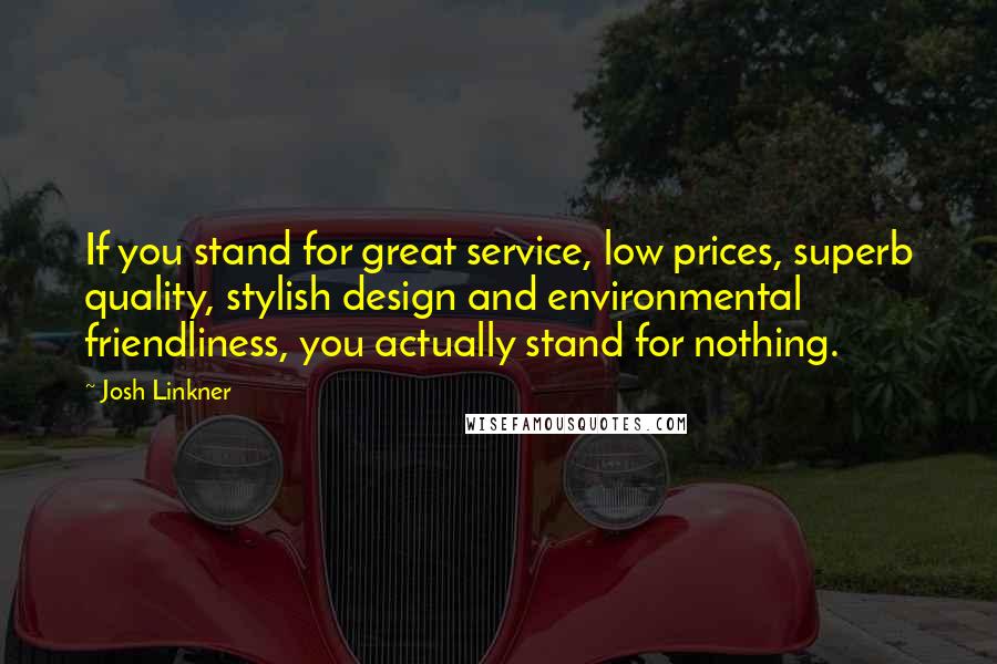 Josh Linkner Quotes: If you stand for great service, low prices, superb quality, stylish design and environmental friendliness, you actually stand for nothing.