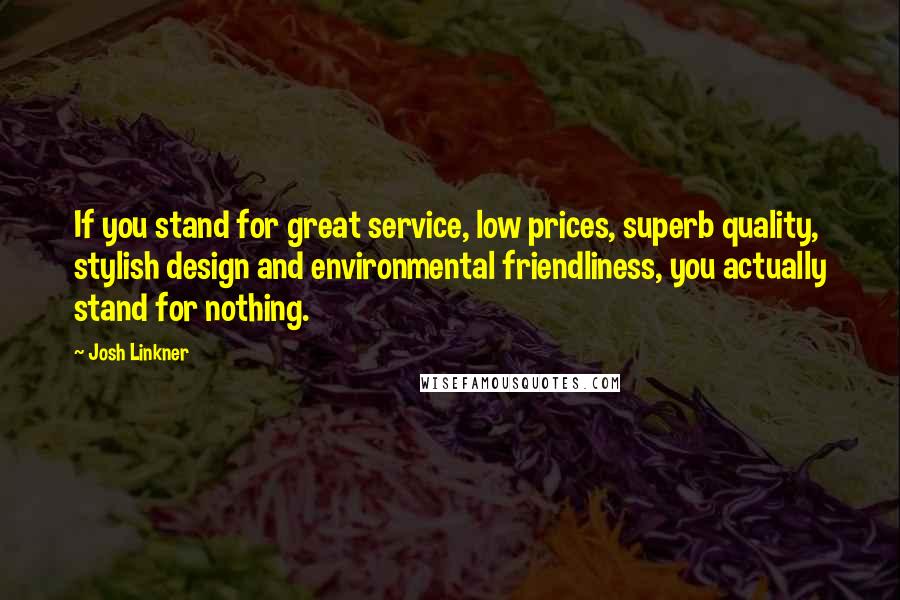 Josh Linkner Quotes: If you stand for great service, low prices, superb quality, stylish design and environmental friendliness, you actually stand for nothing.