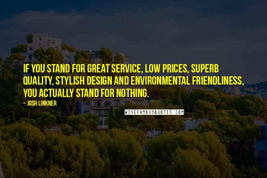 Josh Linkner Quotes: If you stand for great service, low prices, superb quality, stylish design and environmental friendliness, you actually stand for nothing.