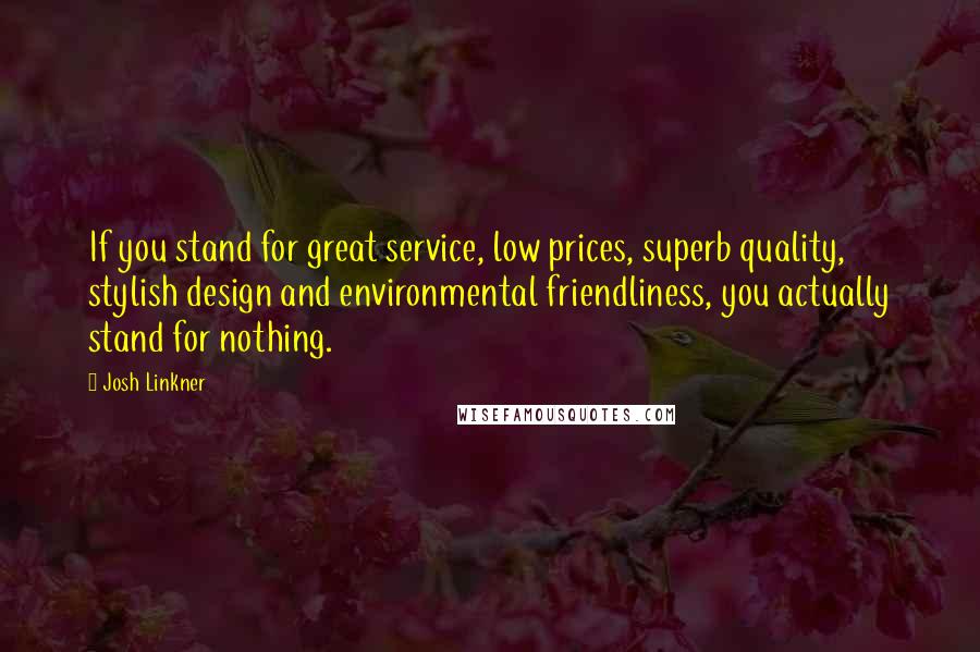 Josh Linkner Quotes: If you stand for great service, low prices, superb quality, stylish design and environmental friendliness, you actually stand for nothing.