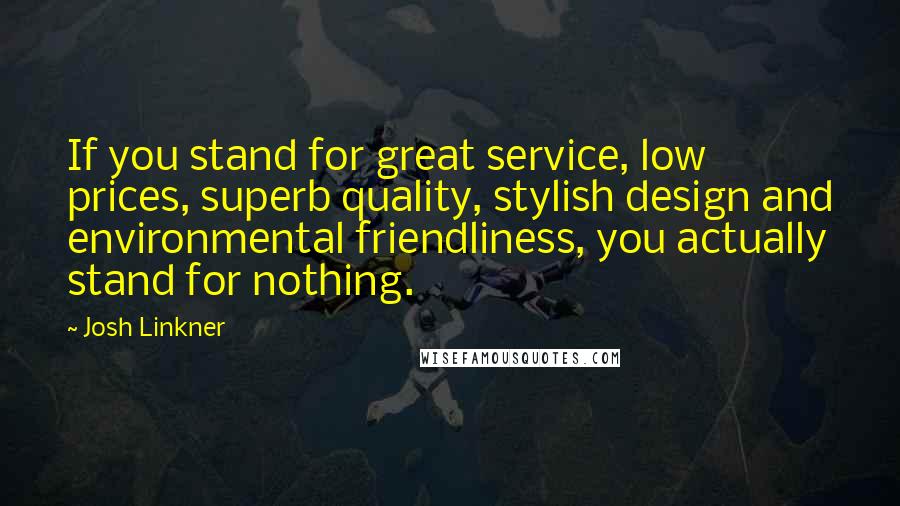 Josh Linkner Quotes: If you stand for great service, low prices, superb quality, stylish design and environmental friendliness, you actually stand for nothing.