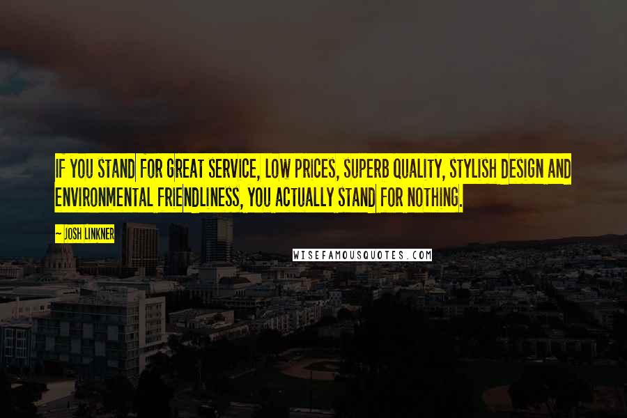 Josh Linkner Quotes: If you stand for great service, low prices, superb quality, stylish design and environmental friendliness, you actually stand for nothing.