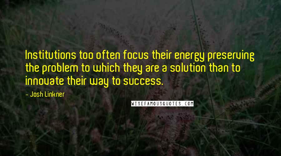 Josh Linkner Quotes: Institutions too often focus their energy preserving the problem to which they are a solution than to innovate their way to success.