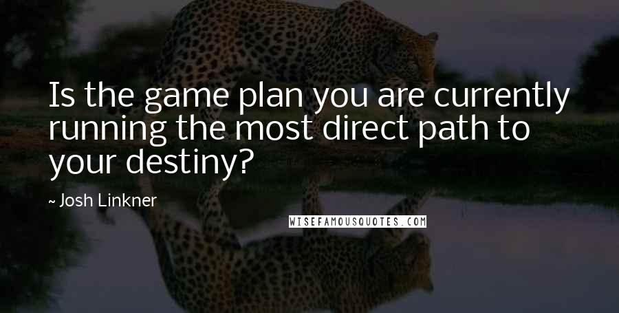 Josh Linkner Quotes: Is the game plan you are currently running the most direct path to your destiny?