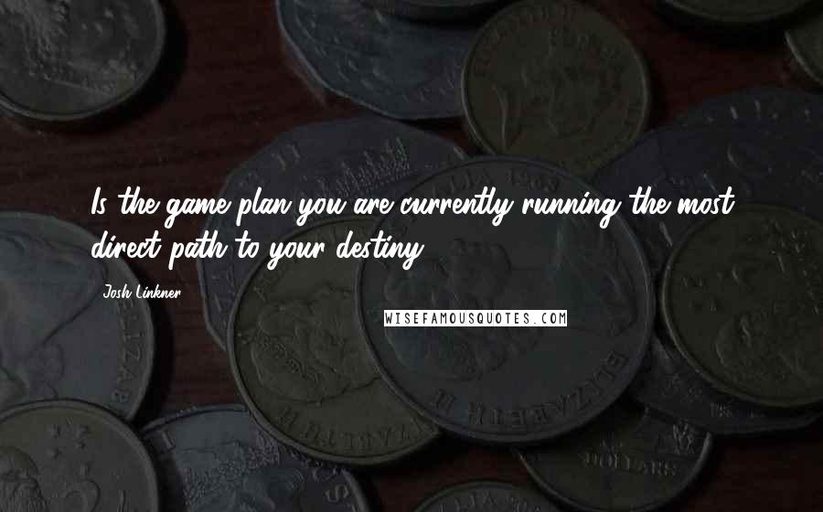 Josh Linkner Quotes: Is the game plan you are currently running the most direct path to your destiny?