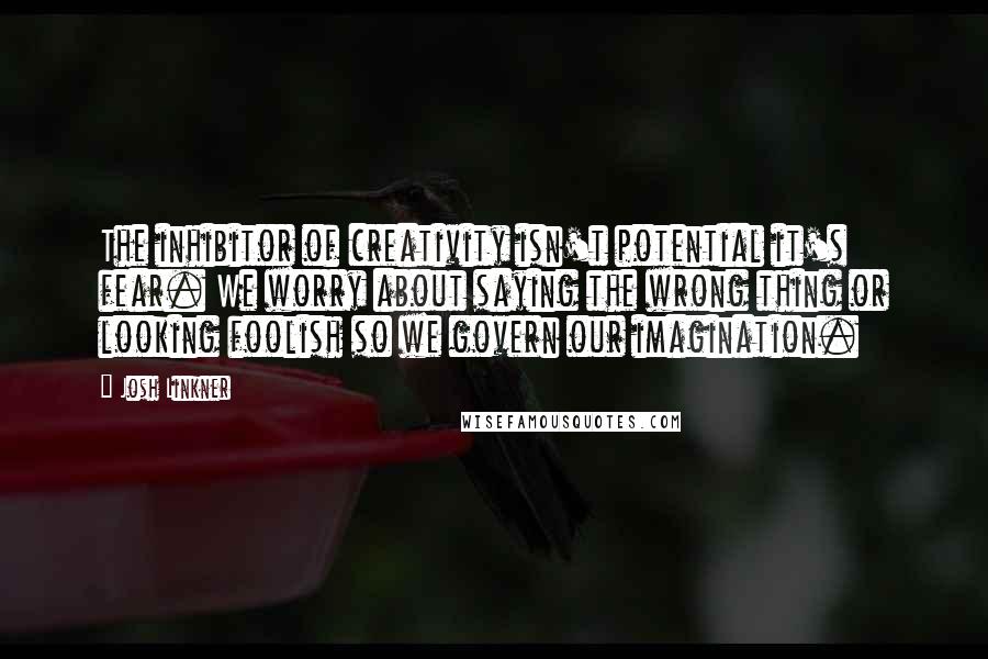 Josh Linkner Quotes: The inhibitor of creativity isn't potential it's fear. We worry about saying the wrong thing or looking foolish so we govern our imagination.