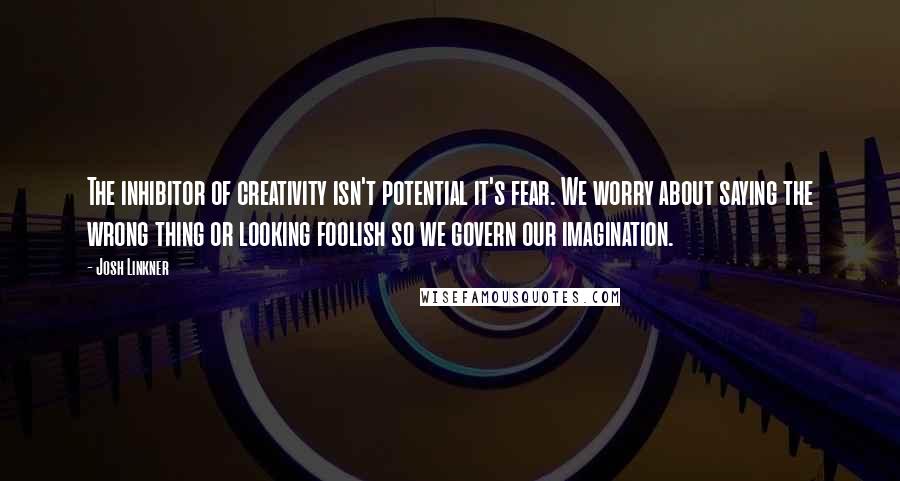 Josh Linkner Quotes: The inhibitor of creativity isn't potential it's fear. We worry about saying the wrong thing or looking foolish so we govern our imagination.