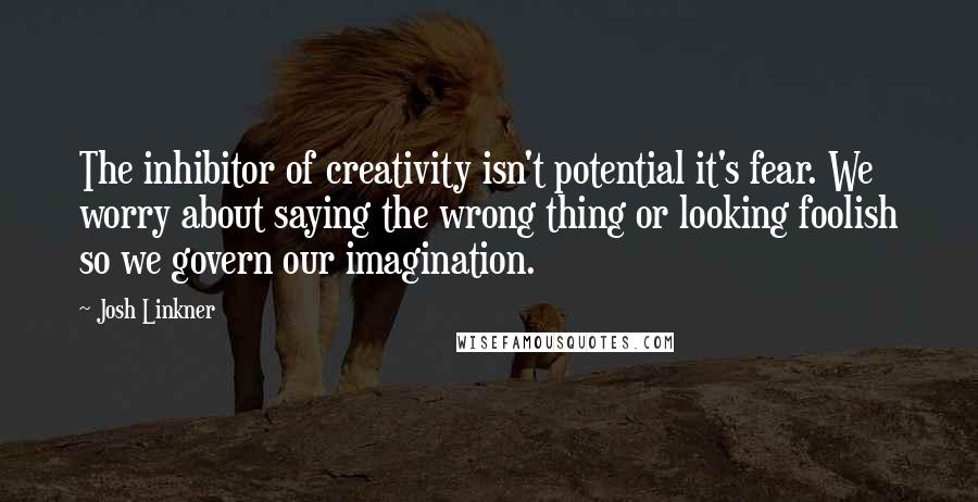 Josh Linkner Quotes: The inhibitor of creativity isn't potential it's fear. We worry about saying the wrong thing or looking foolish so we govern our imagination.