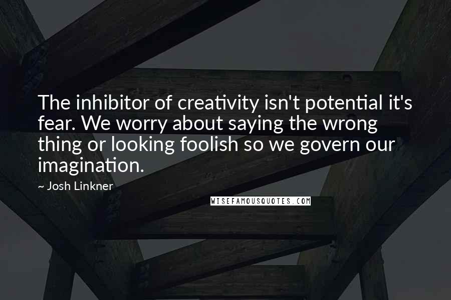 Josh Linkner Quotes: The inhibitor of creativity isn't potential it's fear. We worry about saying the wrong thing or looking foolish so we govern our imagination.