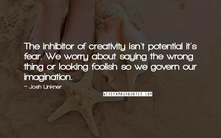 Josh Linkner Quotes: The inhibitor of creativity isn't potential it's fear. We worry about saying the wrong thing or looking foolish so we govern our imagination.