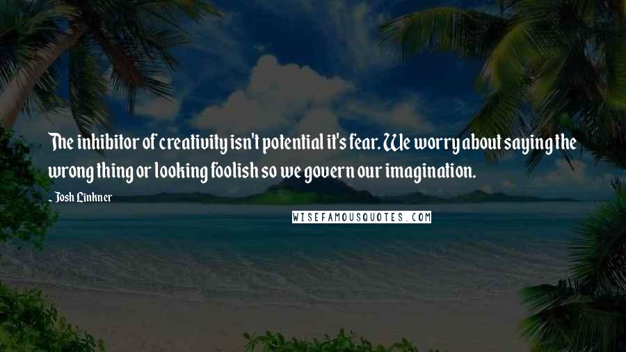 Josh Linkner Quotes: The inhibitor of creativity isn't potential it's fear. We worry about saying the wrong thing or looking foolish so we govern our imagination.