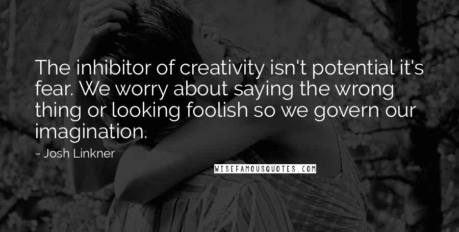 Josh Linkner Quotes: The inhibitor of creativity isn't potential it's fear. We worry about saying the wrong thing or looking foolish so we govern our imagination.