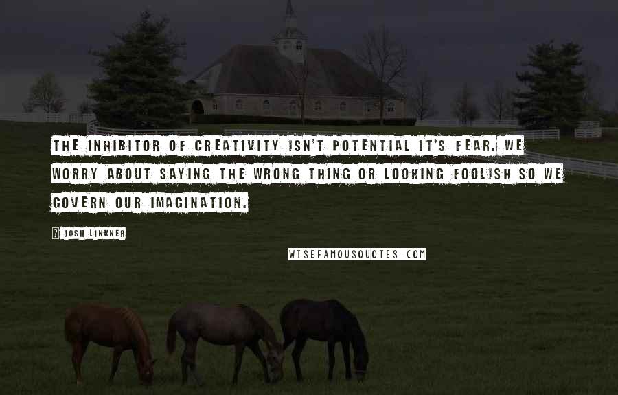 Josh Linkner Quotes: The inhibitor of creativity isn't potential it's fear. We worry about saying the wrong thing or looking foolish so we govern our imagination.