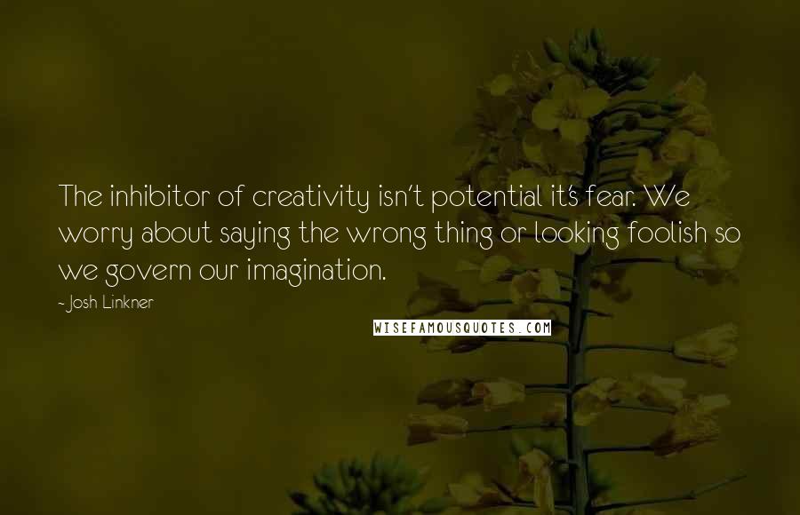 Josh Linkner Quotes: The inhibitor of creativity isn't potential it's fear. We worry about saying the wrong thing or looking foolish so we govern our imagination.