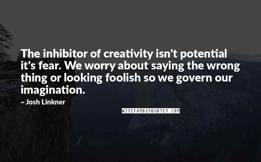 Josh Linkner Quotes: The inhibitor of creativity isn't potential it's fear. We worry about saying the wrong thing or looking foolish so we govern our imagination.