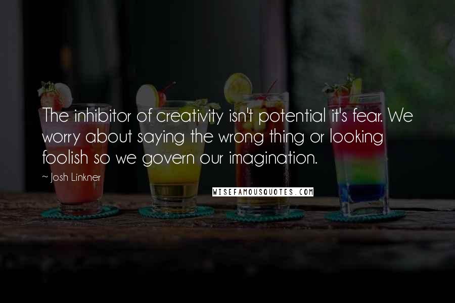 Josh Linkner Quotes: The inhibitor of creativity isn't potential it's fear. We worry about saying the wrong thing or looking foolish so we govern our imagination.