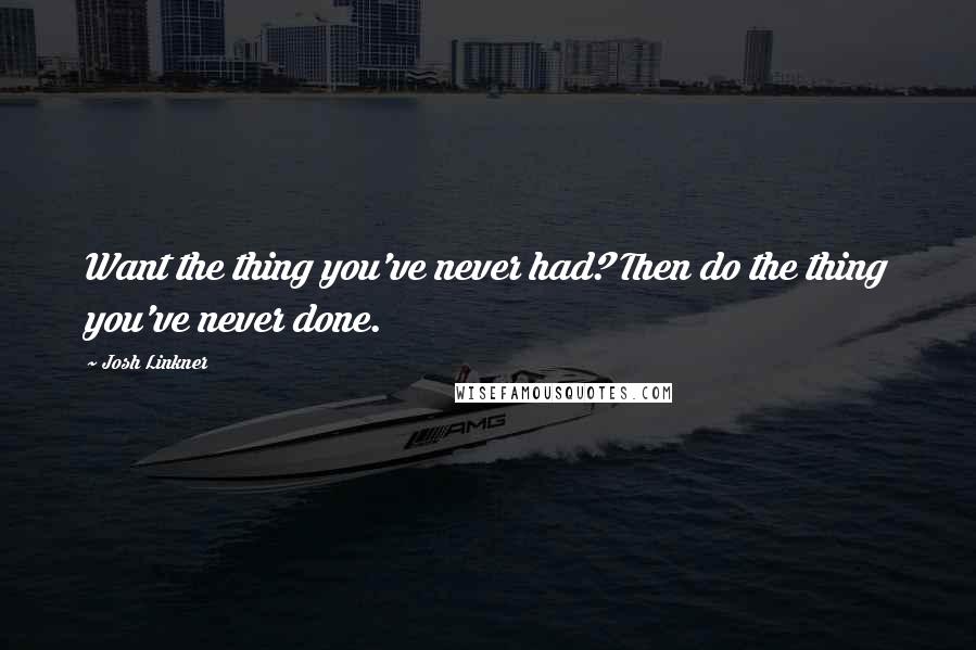 Josh Linkner Quotes: Want the thing you've never had? Then do the thing you've never done.