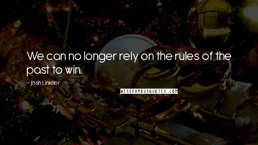 Josh Linkner Quotes: We can no longer rely on the rules of the past to win.