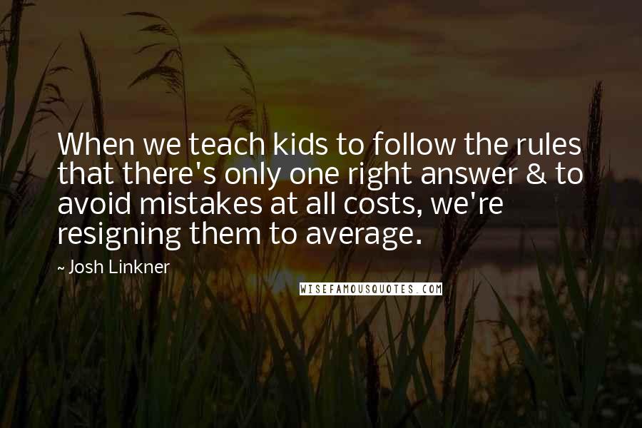 Josh Linkner Quotes: When we teach kids to follow the rules that there's only one right answer & to avoid mistakes at all costs, we're resigning them to average.