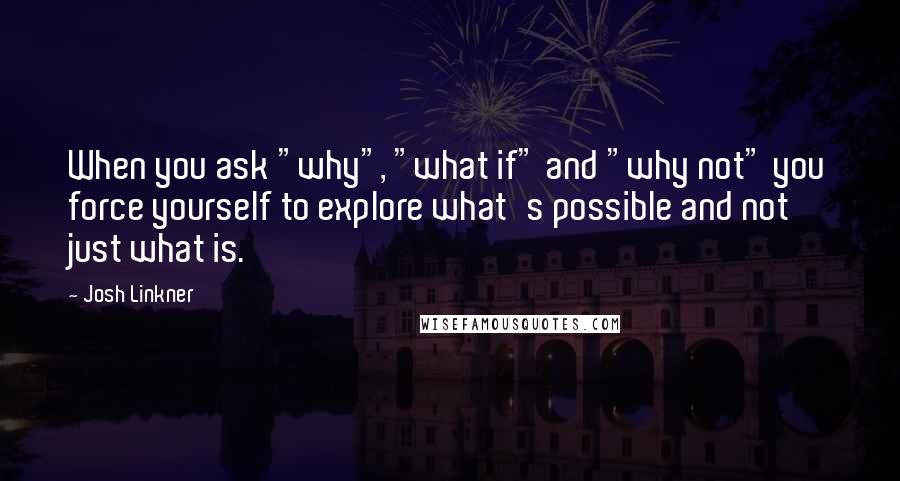 Josh Linkner Quotes: When you ask "why", "what if" and "why not" you force yourself to explore what's possible and not just what is.