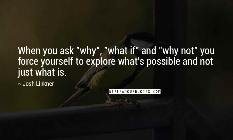 Josh Linkner Quotes: When you ask "why", "what if" and "why not" you force yourself to explore what's possible and not just what is.