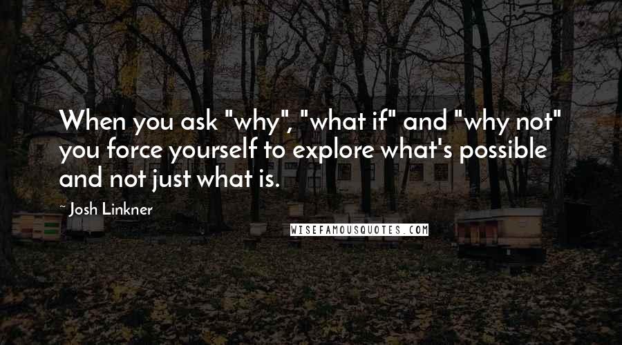 Josh Linkner Quotes: When you ask "why", "what if" and "why not" you force yourself to explore what's possible and not just what is.