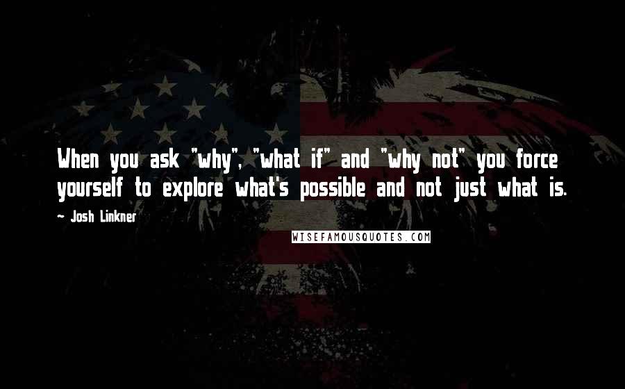 Josh Linkner Quotes: When you ask "why", "what if" and "why not" you force yourself to explore what's possible and not just what is.