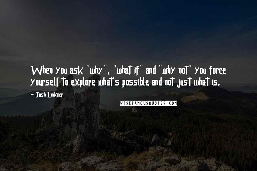 Josh Linkner Quotes: When you ask "why", "what if" and "why not" you force yourself to explore what's possible and not just what is.