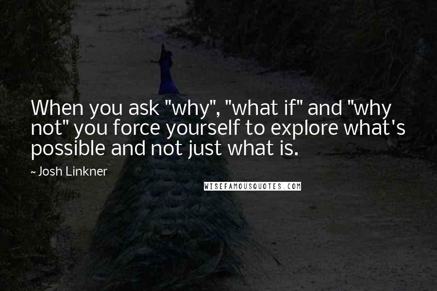 Josh Linkner Quotes: When you ask "why", "what if" and "why not" you force yourself to explore what's possible and not just what is.