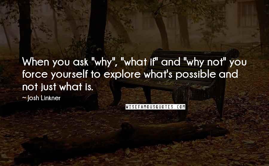 Josh Linkner Quotes: When you ask "why", "what if" and "why not" you force yourself to explore what's possible and not just what is.