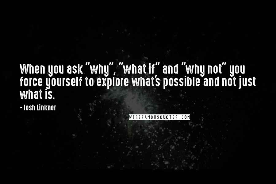 Josh Linkner Quotes: When you ask "why", "what if" and "why not" you force yourself to explore what's possible and not just what is.