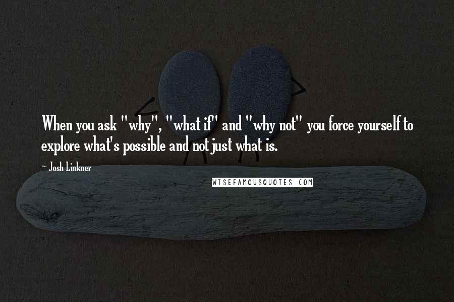 Josh Linkner Quotes: When you ask "why", "what if" and "why not" you force yourself to explore what's possible and not just what is.