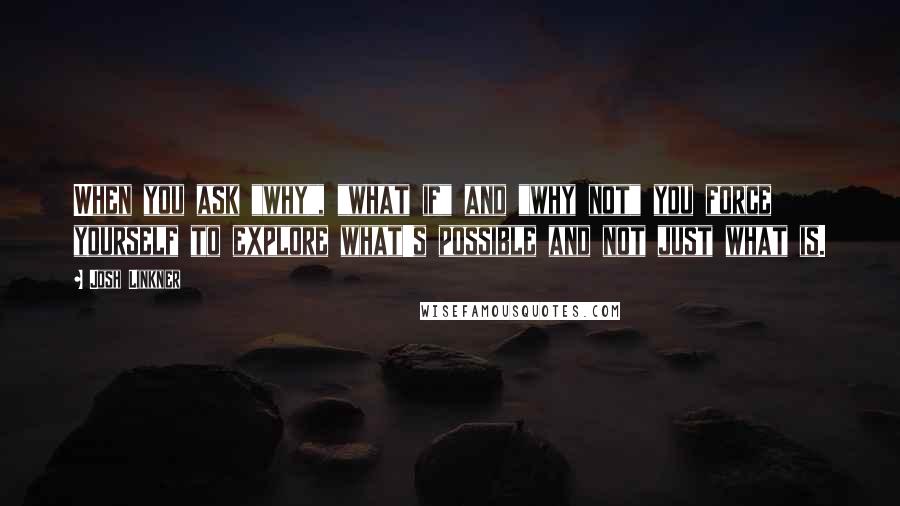 Josh Linkner Quotes: When you ask "why", "what if" and "why not" you force yourself to explore what's possible and not just what is.