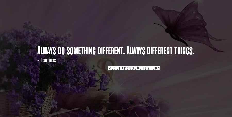 Josh Lucas Quotes: Always do something different. Always different things.