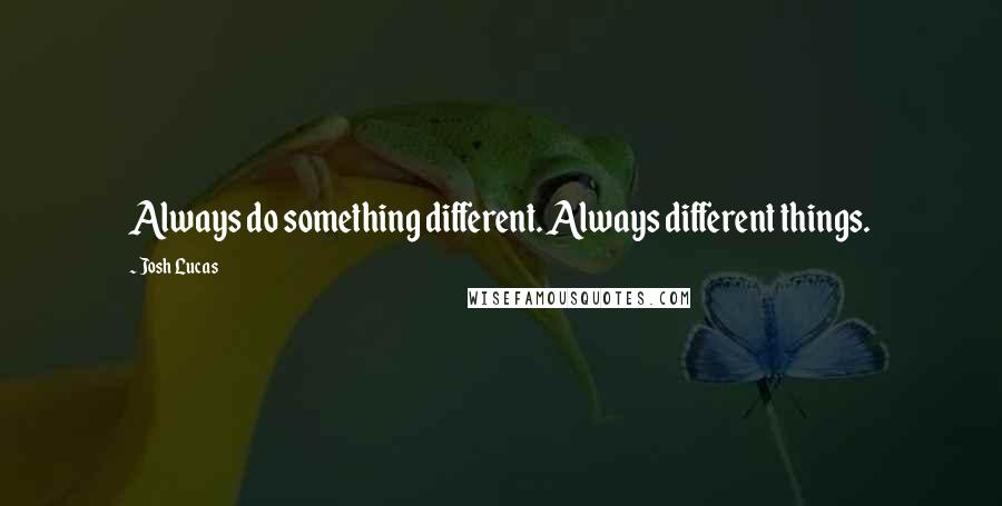 Josh Lucas Quotes: Always do something different. Always different things.