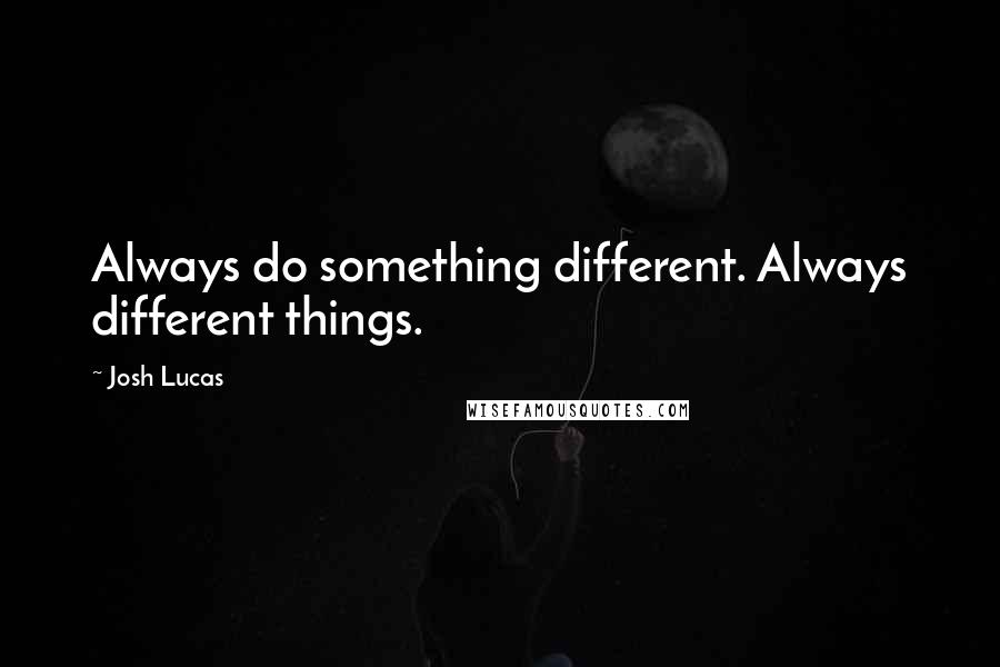 Josh Lucas Quotes: Always do something different. Always different things.