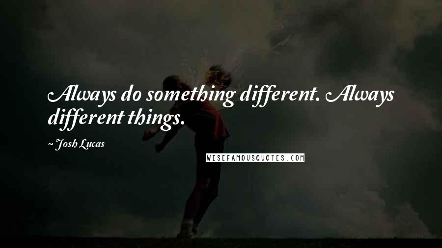 Josh Lucas Quotes: Always do something different. Always different things.