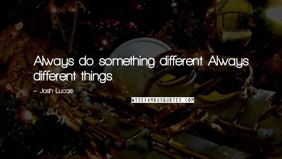 Josh Lucas Quotes: Always do something different. Always different things.