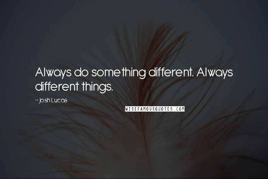 Josh Lucas Quotes: Always do something different. Always different things.