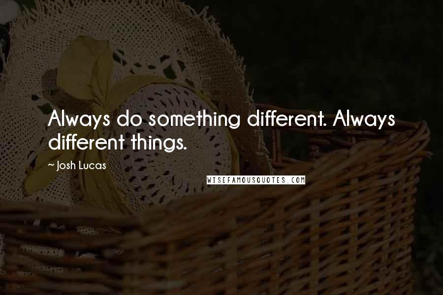 Josh Lucas Quotes: Always do something different. Always different things.