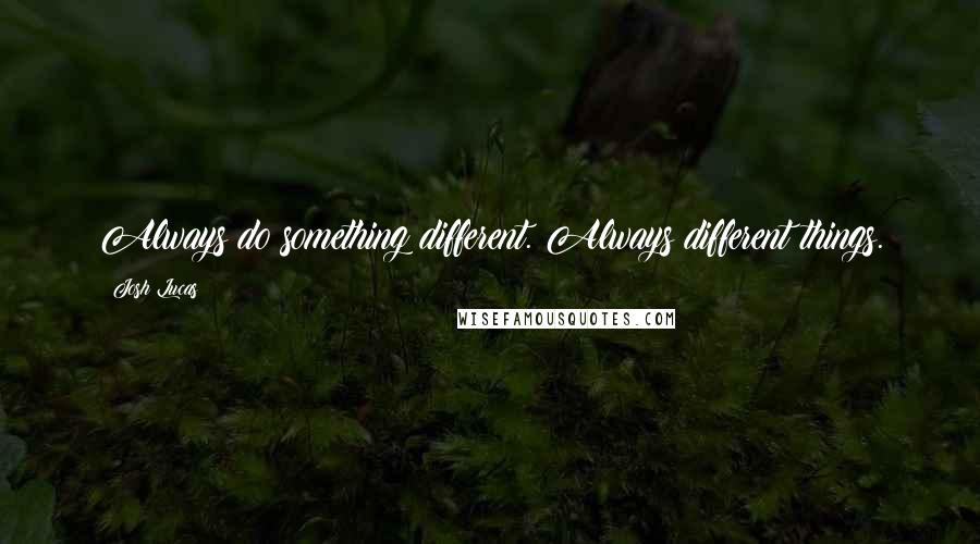 Josh Lucas Quotes: Always do something different. Always different things.