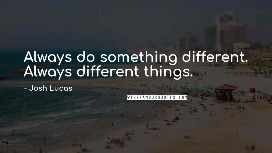 Josh Lucas Quotes: Always do something different. Always different things.