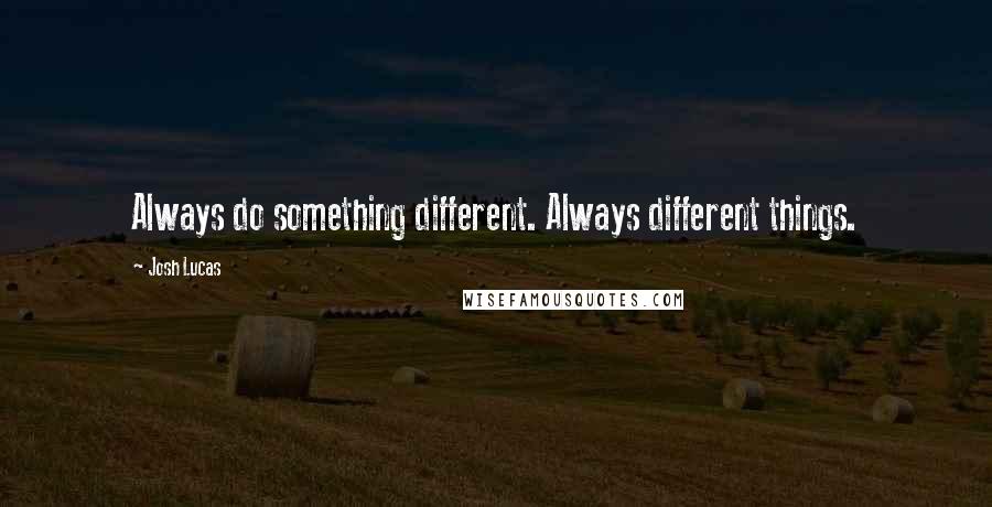 Josh Lucas Quotes: Always do something different. Always different things.