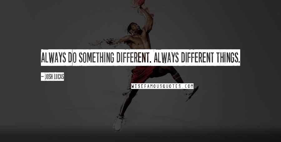 Josh Lucas Quotes: Always do something different. Always different things.